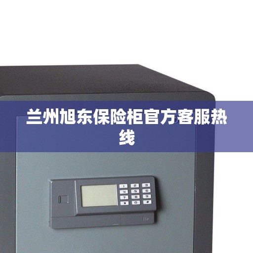 兰州旭东保险柜官方客服热线