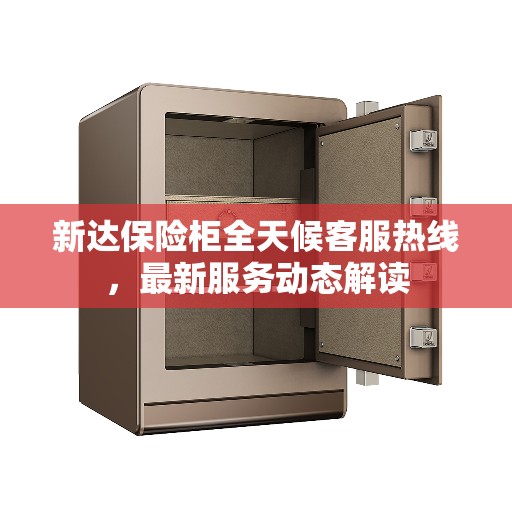 新达保险柜全天候客服热线，最新服务动态解读