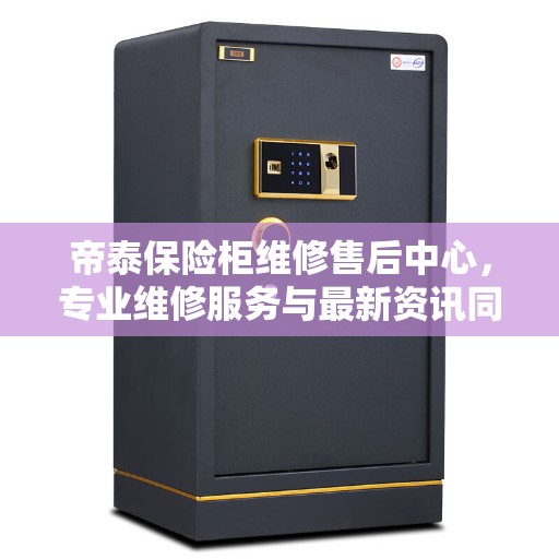 帝泰保险柜维修售后中心，专业维修服务与最新资讯同步更新