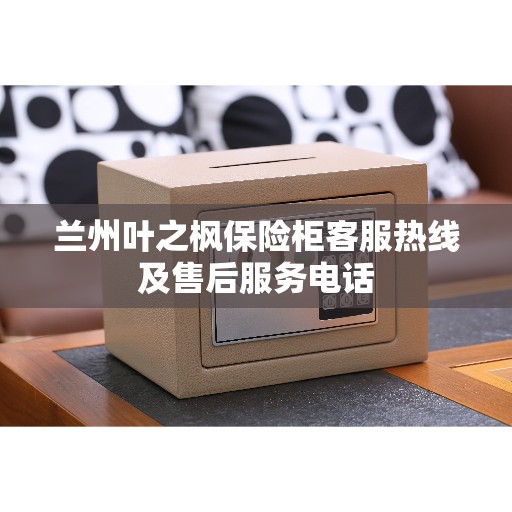 兰州叶之枫保险柜客服热线及售后服务电话