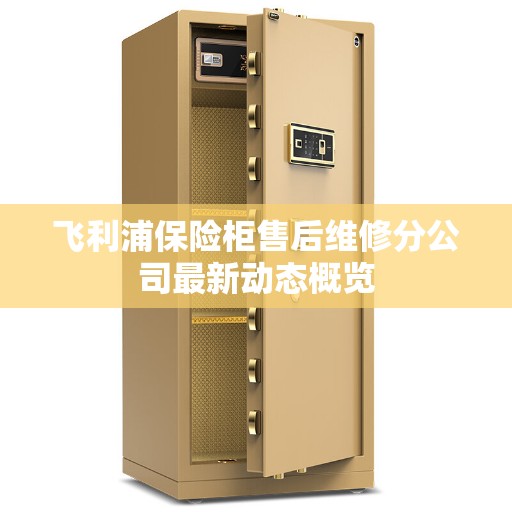 飞利浦保险柜售后维修分公司最新动态概览 飞利浦保险柜售后维修分公司最新动态概览