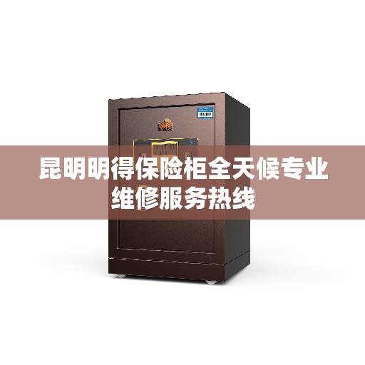昆明明得保险柜全天候专业维修服务热线