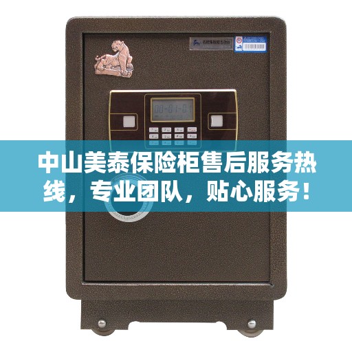 中山美泰保险柜售后服务热线，专业团队，贴心服务！