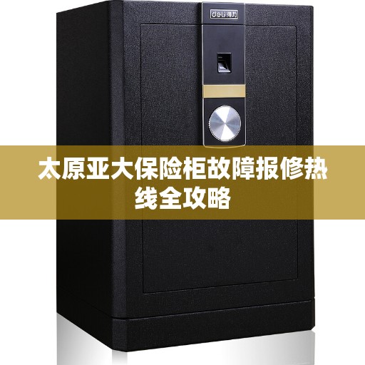 太原亚大保险柜故障报修热线全攻略