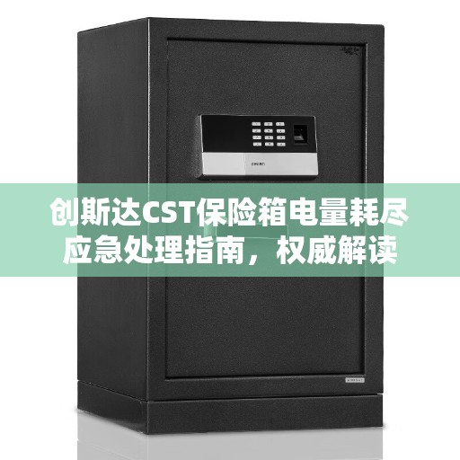 创斯达CST保险箱电量耗尽应急处理指南，权威解读