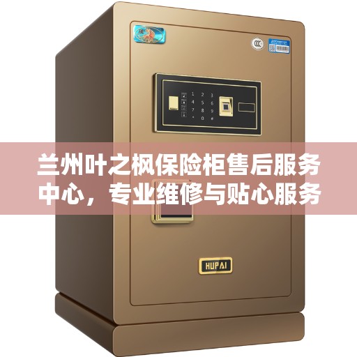 兰州叶之枫保险柜售后服务中心，专业维修与贴心服务