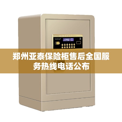 郑州亚泰保险柜售后全国服务热线电话公布