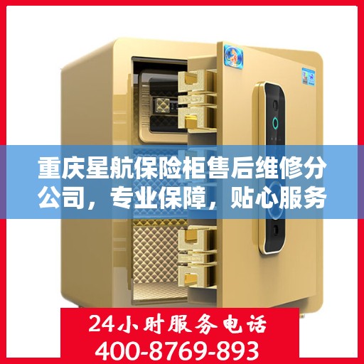 重庆星航保险柜售后维修分公司，专业保障，贴心服务