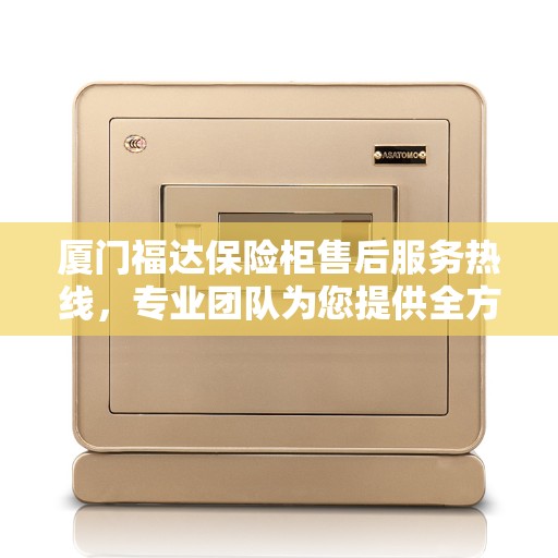 厦门福达保险柜售后服务热线，专业团队为您提供全方位服务保障