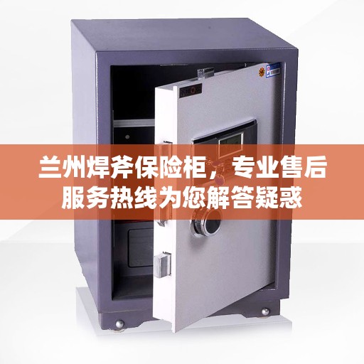 兰州焊斧保险柜，专业售后服务热线为您解答疑惑