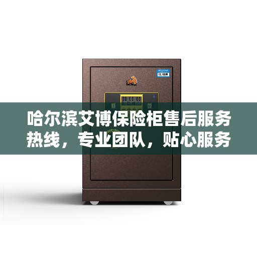 哈尔滨艾博保险柜售后服务热线，专业团队，贴心服务，为您的保险柜保驾护航！