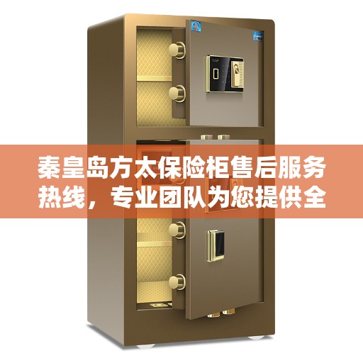 秦皇岛方太保险柜售后服务热线，专业团队为您提供全方位服务保障