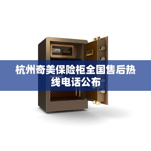 杭州奇美保险柜全国售后热线电话公布 杭州奇美保险柜全国售后热线电话公布