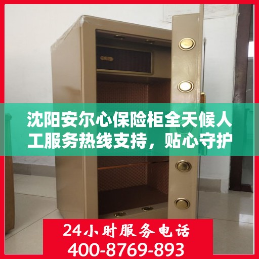 沈阳安尔心保险柜全天候人工服务热线支持，贴心守护您的安全需求