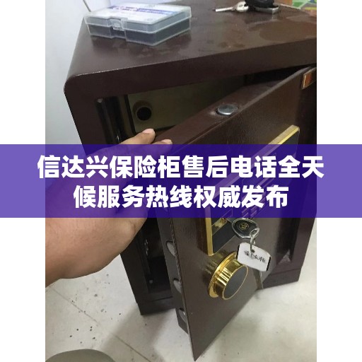 信达兴保险柜售后电话全天候服务热线权威发布