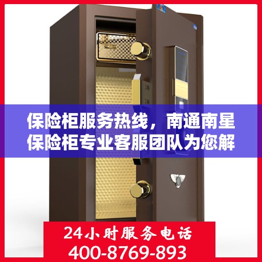 保险柜服务热线，南通南星保险柜专业客服团队为您解答疑问