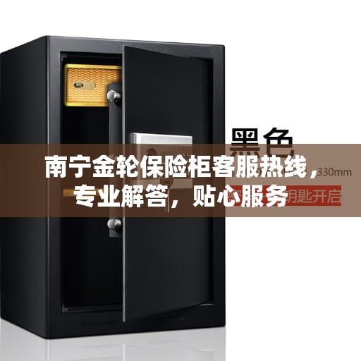 南宁金轮保险柜客服热线，专业解答，贴心服务
