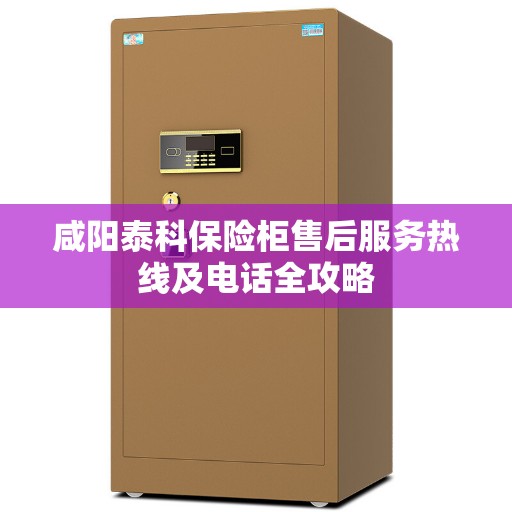 咸阳泰科保险柜售后服务热线及电话全攻略