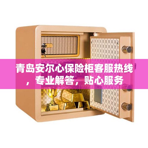 青岛安尔心保险柜客服热线，专业解答，贴心服务