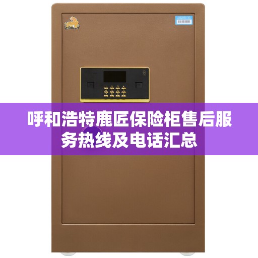 呼和浩特鹿匠保险柜售后服务热线及电话汇总
