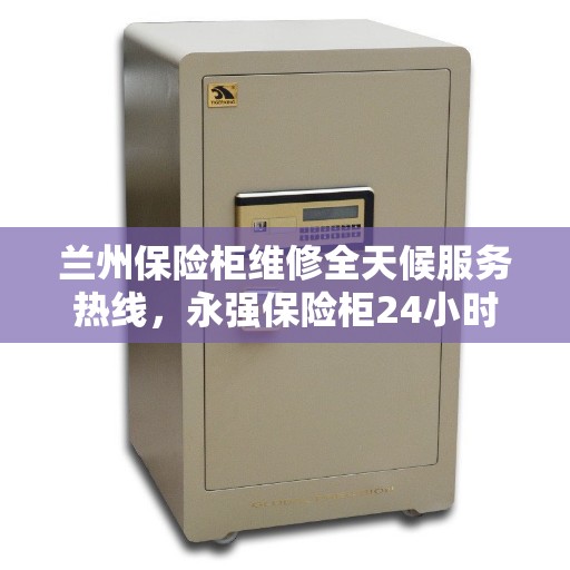 兰州保险柜维修全天候服务热线，永强保险柜24小时紧急响应电话
