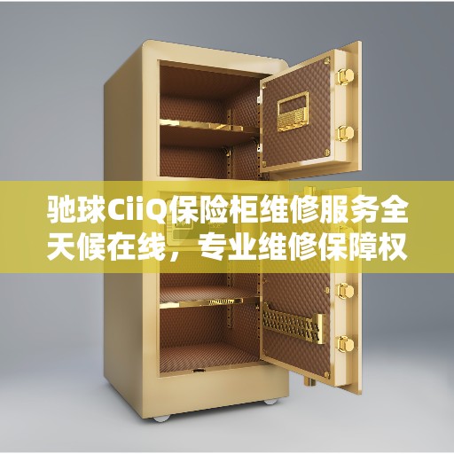 驰球CiiQ保险柜维修服务全天候在线，专业维修保障权威之选