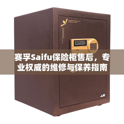 赛孚Saifu保险柜售后，专业权威的维修与保养指南