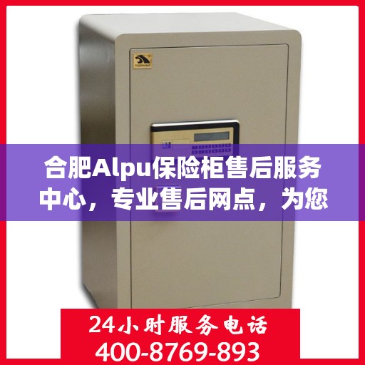 合肥Alpu保险柜售后服务中心，专业售后网点，为您的安全保驾护航