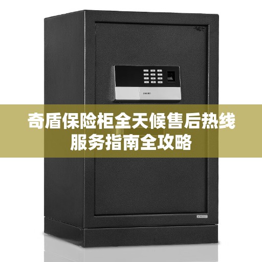 奇盾保险柜全天候售后热线服务指南全攻略 奇盾保险柜全天候售后热线服务指南全攻略