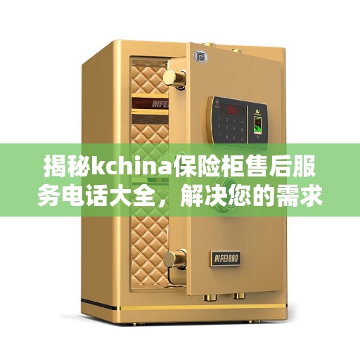 揭秘kchina保险柜售后服务电话大全，解决您的需求，一站式决策指南！