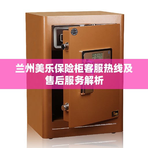 兰州美乐保险柜客服热线及售后服务解析