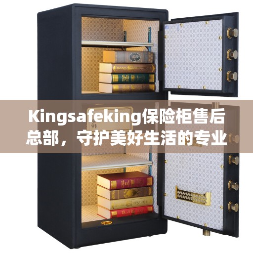 Kingsafeking保险柜售后总部，守护美好生活的专业守护者