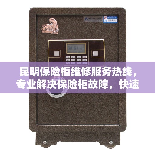 昆明保险柜维修服务热线，专业解决保险柜故障，快速响应新明保险柜维修电话