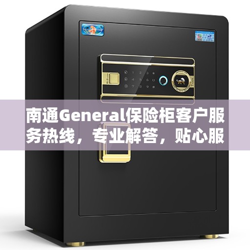 南通General保险柜客户服务热线，专业解答，贴心服务