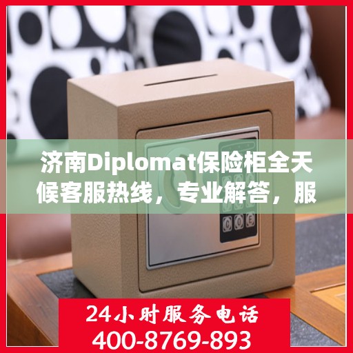 济南Diplomat保险柜全天候客服热线，专业解答，服务不打烊