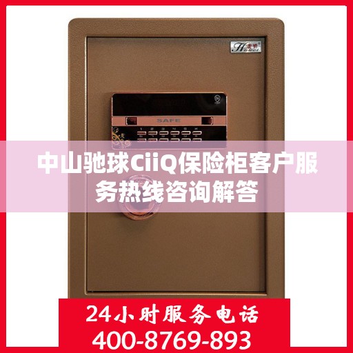 中山驰球CiiQ保险柜客户服务热线咨询解答