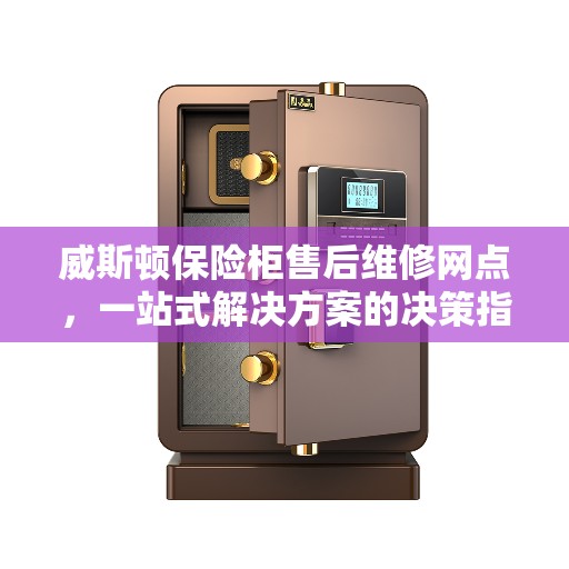 威斯顿保险柜售后维修网点，一站式解决方案的决策指南