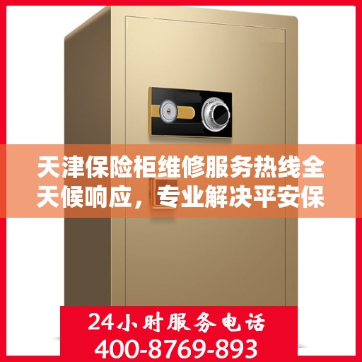 天津保险柜维修服务热线全天候响应，专业解决平安保险柜故障问题