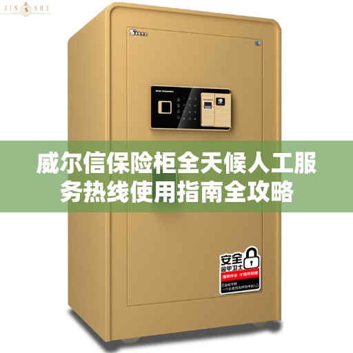 威尔信保险柜全天候人工服务热线使用指南全攻略
