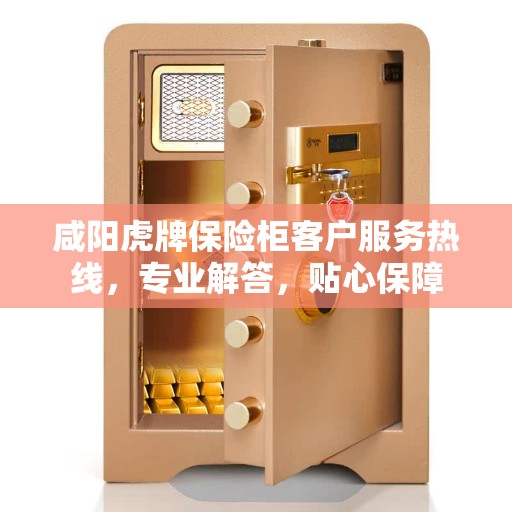 咸阳虎牌保险柜客户服务热线，专业解答，贴心保障