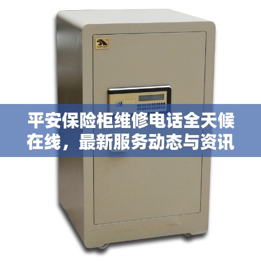 平安保险柜维修电话全天候在线，最新服务动态与资讯播报