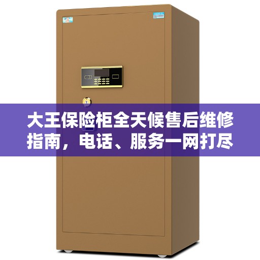 大王保险柜全天候售后维修指南，电话、服务一网打尽