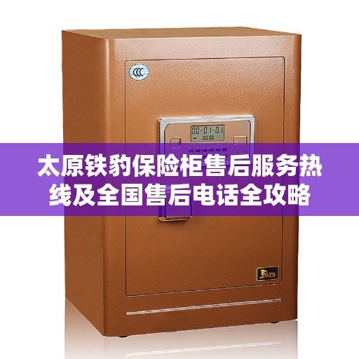 太原铁豹保险柜售后服务热线及全国售后电话全攻略
