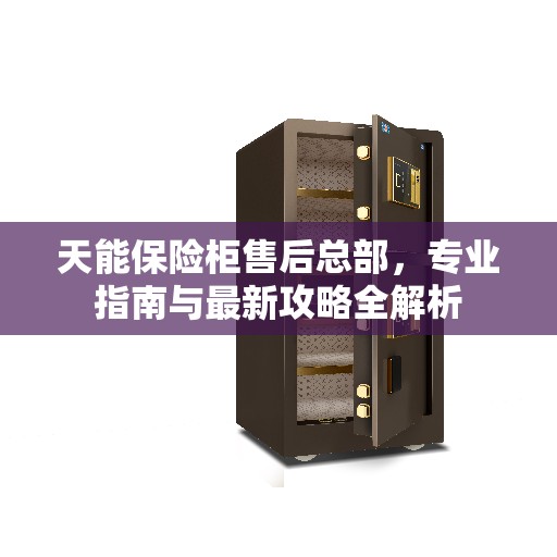 天能保险柜售后总部，专业指南与最新攻略全解析