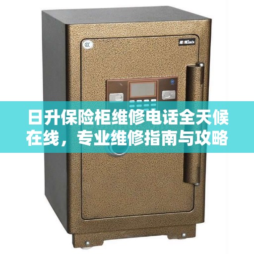 日升保险柜维修电话全天候在线，专业维修指南与攻略