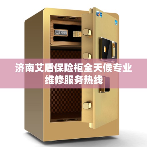 济南艾盾保险柜全天候专业维修服务热线
