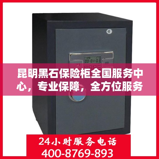 昆明黑石保险柜全国服务中心，专业保障，全方位服务