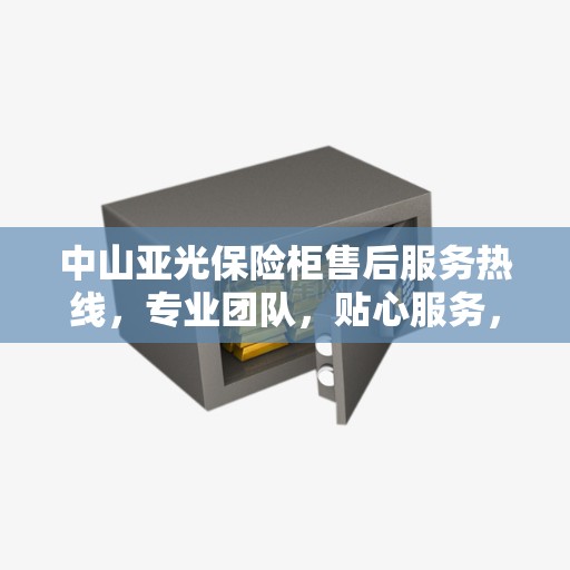 中山亚光保险柜售后服务热线，专业团队，贴心服务，全天候保障您的财产安全！