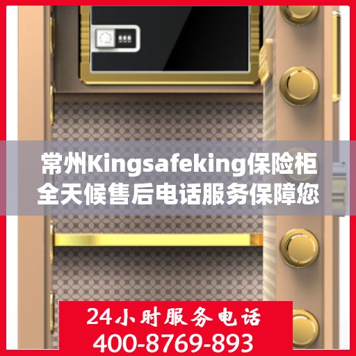 常州Kingsafeking保险柜全天候售后电话服务保障您的安全需求