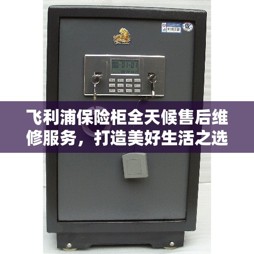 飞利浦保险柜全天候售后维修服务，打造美好生活之选